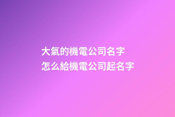 大氣的機電公司名字 怎么給機電公司起名字-第1張-公司起名-玄機派